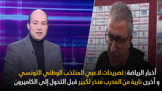 أخبار الرياضة | تصريحات لاعبي المنتخب الوطني التونسي و أخرى نارية من المدرب منذر لكبير قبل التحول إلى الكاميرون
